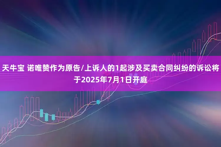 天牛宝 诺唯赞作为原告/上诉人的1起涉及买卖合同纠纷的诉讼将于2025年7月1日开庭