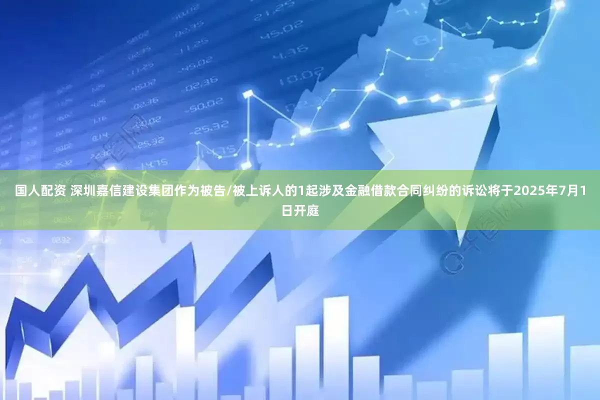 国人配资 深圳嘉信建设集团作为被告/被上诉人的1起涉及金融借款合同纠纷的诉讼将于2025年7月1日开庭