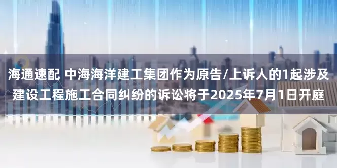 海通速配 中海海洋建工集团作为原告/上诉人的1起涉及建设工程施工合同纠纷的诉讼将于2025年7月1日开庭