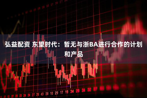 弘益配资 东望时代：暂无与浙BA进行合作的计划和产品