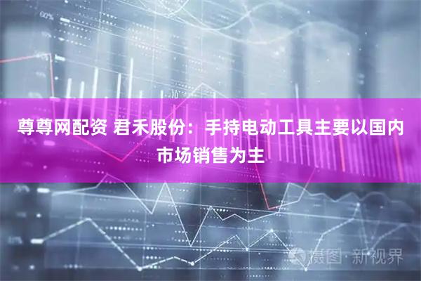 尊尊网配资 君禾股份：手持电动工具主要以国内市场销售为主