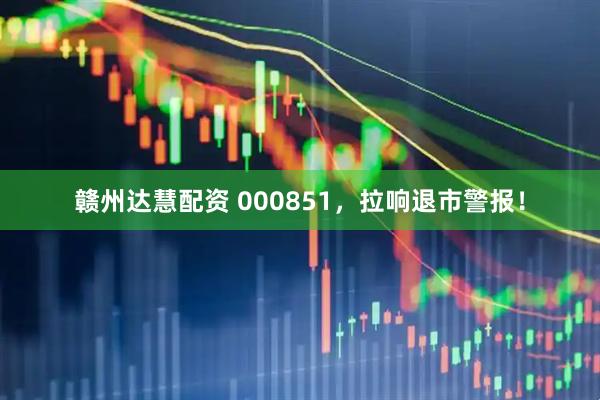 赣州达慧配资 000851，拉响退市警报！
