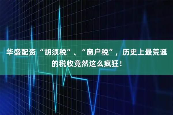 华盛配资 “胡须税”、“窗户税”，历史上最荒诞的税收竟然这么疯狂！