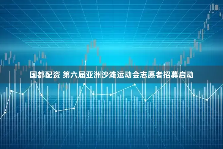 国都配资 第六届亚洲沙滩运动会志愿者招募启动