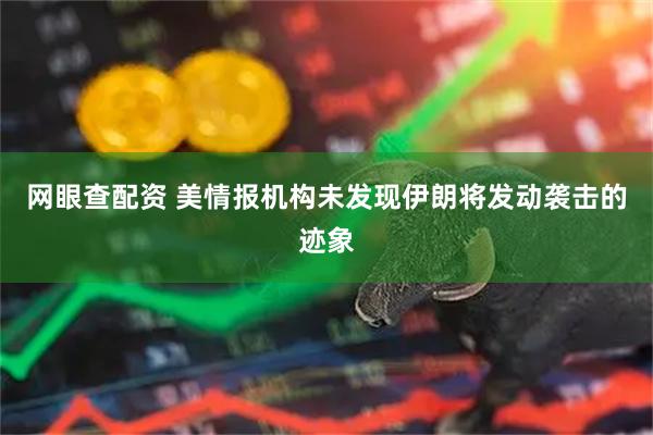 网眼查配资 美情报机构未发现伊朗将发动袭击的迹象