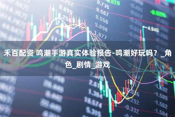 禾百配资 鸣潮手游真实体验报告-鸣潮好玩吗？_角色_剧情_游戏