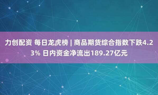 力创配资 每日龙虎榜 | 商品期货综合指数下跌4.23% 日内资金净流出189.27亿元