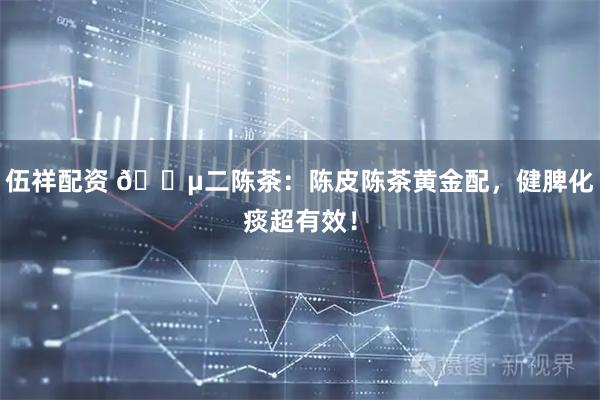 伍祥配资 🍵二陈茶：陈皮陈茶黄金配，健脾化痰超有效！