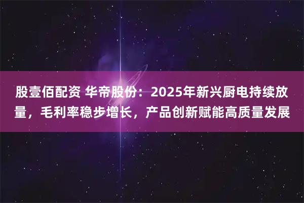 股壹佰配资 华帝股份：2025年新兴厨电持续放量，毛利率稳步增长，产品创新赋能高质量发展