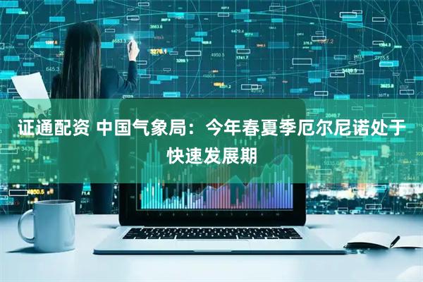 证通配资 中国气象局：今年春夏季厄尔尼诺处于快速发展期