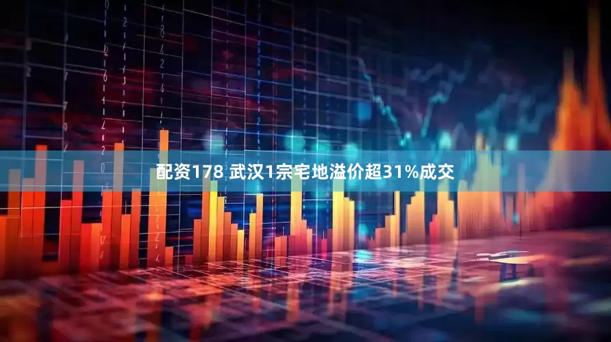 配资178 武汉1宗宅地溢价超31%成交