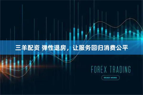 三羊配资 弹性退房，让服务回归消费公平
